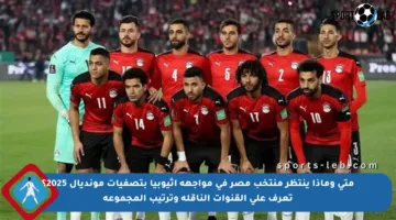 متى وماذا ينتظر منتخب مصر في مواجهة إثيوبيا بتصفيات مونديال 2025؟ تعرف على القنوات الناقلة وترتيب المجموعة